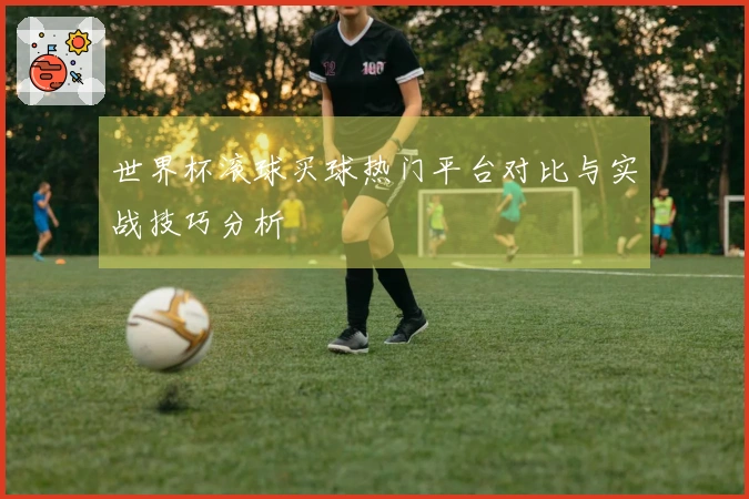 世界杯滚球买球热门平台对比与实战技巧分析