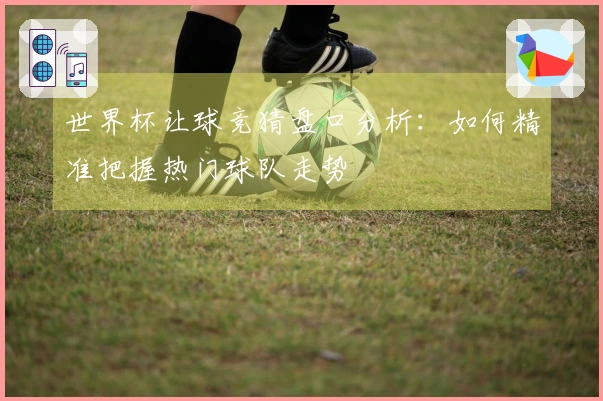 世界杯让球竞猜盘口分析：如何精准把握热门球队走势