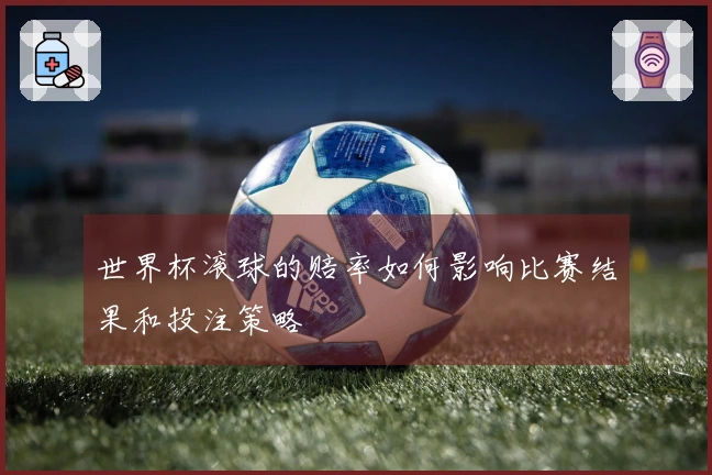 世界杯滚球的赔率如何影响比赛结果和投注策略