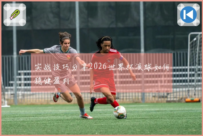 实战技巧分享2026世界杯滚球如何稳健盈利
