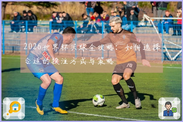 2026世界杯买球全攻略：如何选择合适的投注方式与策略