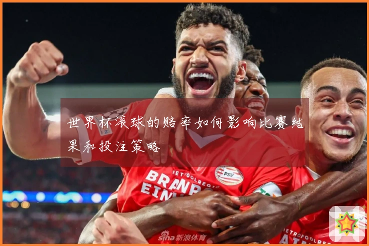 世界杯滚球的赔率如何影响比赛结果和投注策略