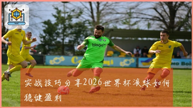 实战技巧分享2026世界杯滚球如何稳健盈利